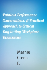 Painless Performance Conversations. A Practical Approach to Critical Day-to-Day Workplace Discussions
