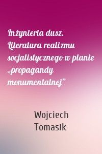 Inżynieria dusz. Literatura realizmu socjalistycznego w planie „propagandy monumentalnej”