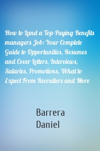 How to Land a Top-Paying Benefits managers Job: Your Complete Guide to Opportunities, Resumes and Cover Letters, Interviews, Salaries, Promotions, What to Expect From Recruiters and More