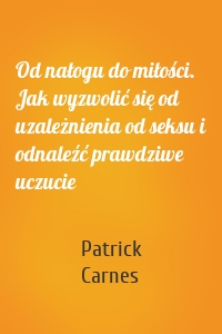 Od nałogu do miłości. Jak wyzwolić się od uzależnienia od seksu i odnaleźć prawdziwe uczucie