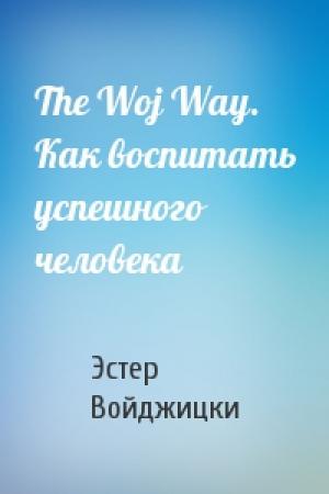 Обложка книги «The Woj Way. Как воспитать успешного человека» — Эстер Войджицки