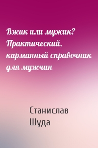 Вжик или мужик? Практический, карманный справочник для мужчин