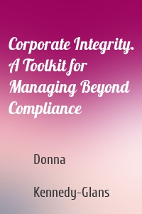 Corporate Integrity. A Toolkit for Managing Beyond Compliance