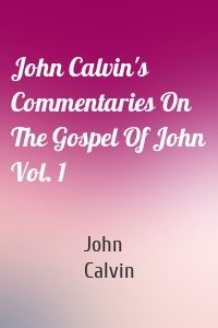 John Calvin's Commentaries On The Gospel Of John Vol. 1