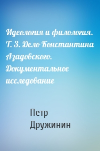 Идеология и филология. Т. 3. Дело Константина Азадовского. Документальное исследование