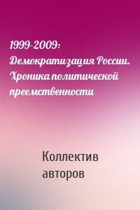 1999-2009: Демократизация России. Хроника политической преемственности