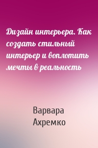 Дизайн интерьера. Как создать стильный интерьер и воплотить мечты в реальность