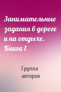 Занимательные задания в дороге и на отдыхе. Книга 1