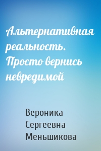 Альтернативная реальность. Просто вернись невредимой