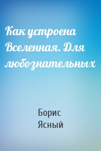 Как устроена Вселенная. Для любознательных