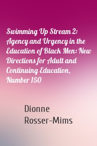 Swimming Up Stream 2: Agency and Urgency in the Education of Black Men: New Directions for Adult and Continuing Education, Number 150