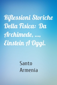 Riflessioni Storiche Della Fisica:  Da Archimede, …, Einstein A Oggi.
