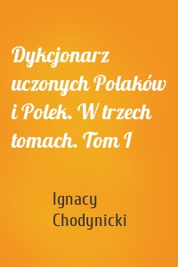 Dykcjonarz uczonych Polaków i Polek. W trzech tomach. Tom I