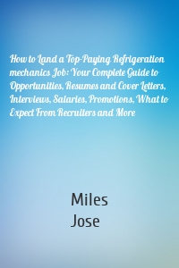 How to Land a Top-Paying Refrigeration mechanics Job: Your Complete Guide to Opportunities, Resumes and Cover Letters, Interviews, Salaries, Promotions, What to Expect From Recruiters and More