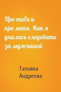 Про тебя и про меня. Как я училась следовать за мужчиной