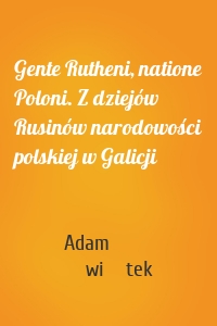 Gente Rutheni, natione Poloni. Z dziejów Rusinów narodowości polskiej w Galicji