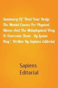 Summary Of "Heal Your Body: The Mental Causes For Physical Illness And The Metaphysical Way To Overcome Them - By Louise Hay", Written By Sapiens Editorial