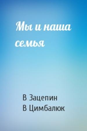 Обложка книги «Мы и наша семья» — В Зацепин, В Цимбалюк