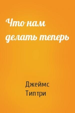 Обложка книги «Что нам делать теперь» — Джеймс Типтри