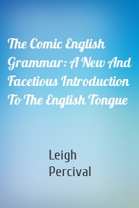 The Comic English Grammar: A New And Facetious Introduction To The English Tongue