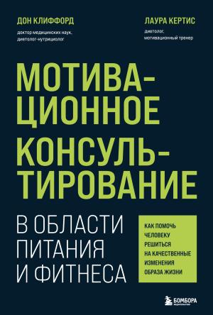 Обложка книги «Мотивационное консультирование в области питания и фитнеса. Как помочь человеку решиться на качественные изменения образа жизни» — Дон Клиффорд, Лаура Кертис