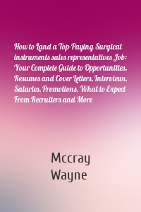 How to Land a Top-Paying Surgical instruments sales representatives Job: Your Complete Guide to Opportunities, Resumes and Cover Letters, Interviews, Salaries, Promotions, What to Expect From Recruiters and More