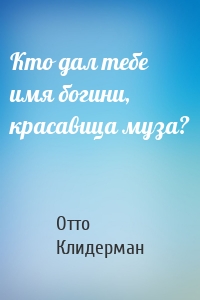 Кто дал тебе имя богини, красавица муза?