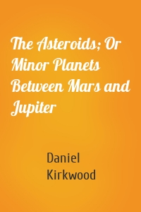 The Asteroids; Or Minor Planets Between Mars and Jupiter