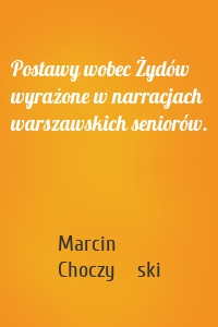 Postawy wobec Żydów wyrażone w narracjach warszawskich seniorów.