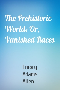The Prehistoric World; Or, Vanished Races