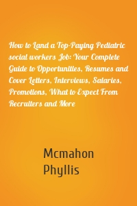 How to Land a Top-Paying Pediatric social workers Job: Your Complete Guide to Opportunities, Resumes and Cover Letters, Interviews, Salaries, Promotions, What to Expect From Recruiters and More