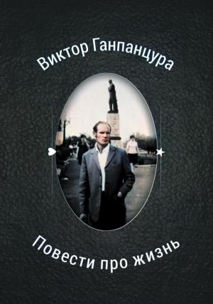 Обложка книги «Повести про жизнь» — Виктор Ганпанцура, Илья Ганпанцура