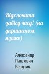 Александр Павлович Бердник - Вiдслонити завiсу часу! (на украинском языке)