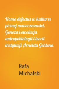 Homo defectus w kulturze późnej nowoczesności. Geneza i ewolucja antropobiologii i teorii instytucji Arnolda Gehlena