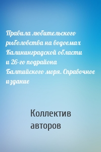 Правила любительского рыболовства на водоемах Калининградской области и 26-го подрайона Балтийского моря. Справочное издание