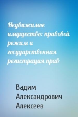 Обложка книги «Недвижимое имущество: правовой режим и государственная регистрация прав» — Вадим Александрович Алексеев