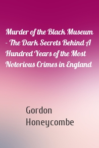 Murder of the Black Museum - The Dark Secrets Behind A Hundred Years of the Most Notorious Crimes in England