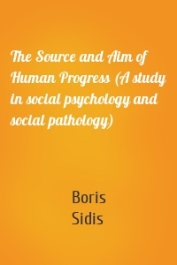The Source and Aim of Human Progress (A study in social psychology and social pathology)