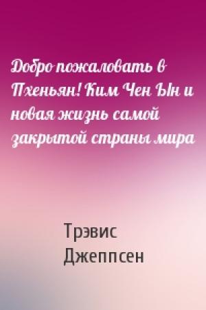 Обложка книги «Добро пожаловать в Пхеньян! Ким Чен Ын и новая жизнь самой закрытой страны мира» — Трэвис Джеппсен