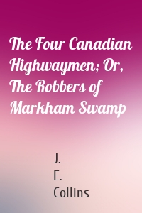 The Four Canadian Highwaymen; Or, The Robbers of Markham Swamp