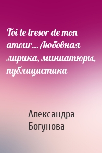 Toi le tresor de mon amour… Любовная лирика, миниатюры, публицистика