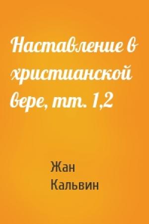 Обложка книги «Наставление в христианской вере, тт. 1,2» — Жан Кальвин