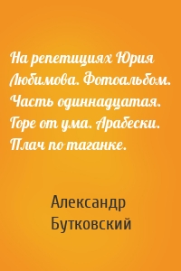 На репетициях Юрия Любимова. Фотоальбом. Часть одиннадцатая. Горе от ума. Арабески. Плач по таганке.