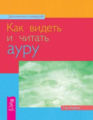 Обложка книги «Как видеть и читать ауру» — Тэд Эндрюс