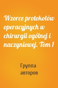 Wzorce protokołów operacyjnych w chirurgii ogólnej i naczyniowej. Tom 1