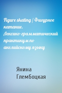 Figure skating / Фигурное катание. Лексико-грамматический практикум по английскому языку