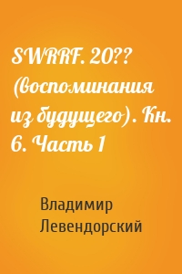 SWRRF. 20?? (воспоминания из будущего). Кн. 6. Часть 1