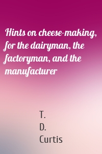 Hints on cheese-making, for the dairyman, the factoryman, and the manufacturer
