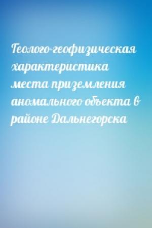 Обложка книги «Геолого-геофизическая характеристика места приземления аномального объекта в районе Дальнегорска»