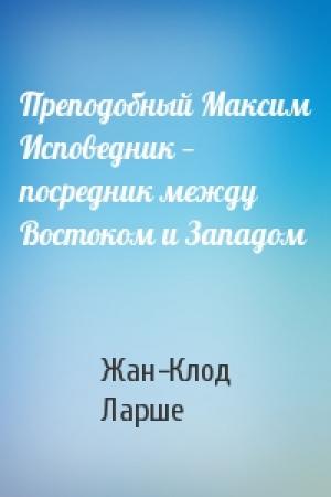 Обложка книги «Преподобный Максим Исповедник — посредник между Востоком и Западом» — Жан-Клод Ларше